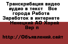 Транскрибация видео/аудио в текст - Все города Работа » Заработок в интернете   . Ненецкий АО,Хорей-Вер п.